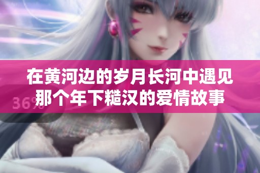 在黄河边的岁月长河中遇见那个年下糙汉的爱情故事