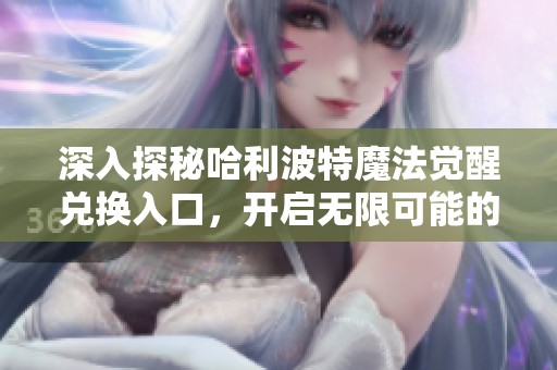 深入探秘哈利波特魔法觉醒兑换入口，开启无限可能的魔法世界之旅