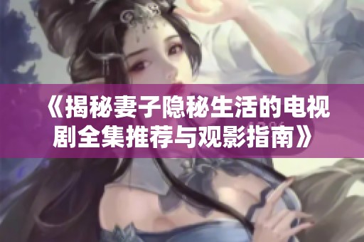 《揭秘妻子隐秘生活的电视剧全集推荐与观影指南》