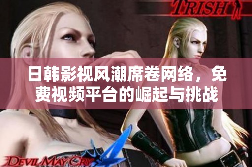 日韩影视风潮席卷网络，免费视频平台的崛起与挑战