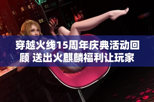 穿越火线15周年庆典活动回顾 送出火麒麟福利让玩家们狂欢不已
