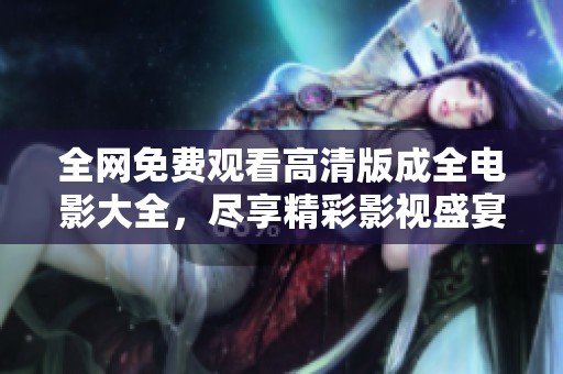 全网免费观看高清版成全电影大全，尽享精彩影视盛宴