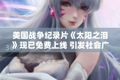 美国战争纪录片《太阳之泪》现已免费上线 引发社会广泛关注与讨论