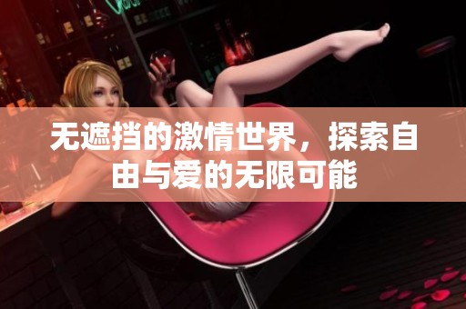 无遮挡的激情世界，探索自由与爱的无限可能