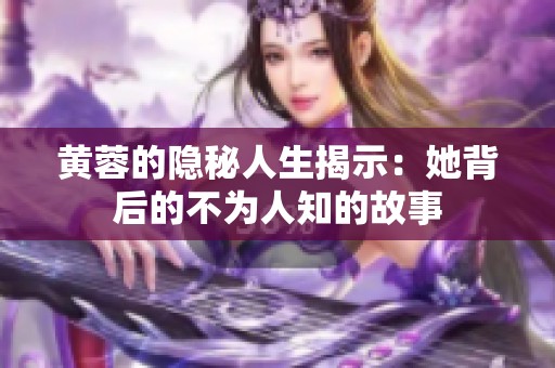 黄蓉的隐秘人生揭示：她背后的不为人知的故事