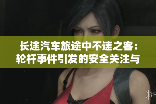 长途汽车旅途中不速之客：轮杆事件引发的安全关注与讨论