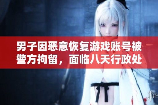 男子因恶意恢复游戏账号被警方拘留，面临八天行政处罚惩罚措施