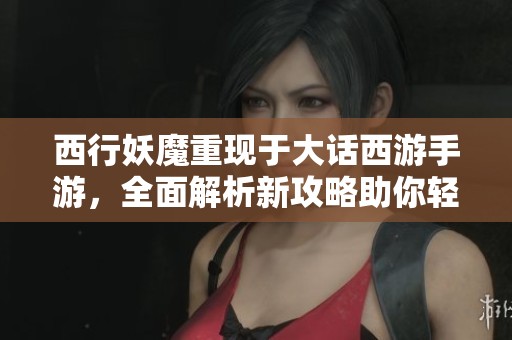 西行妖魔重现于大话西游手游，全面解析新攻略助你轻松应对挑战