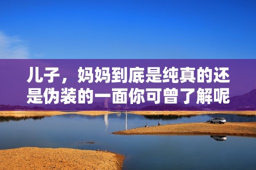 儿子，妈妈到底是纯真的还是伪装的一面你可曾了解呢