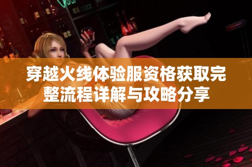 穿越火线体验服资格获取完整流程详解与攻略分享