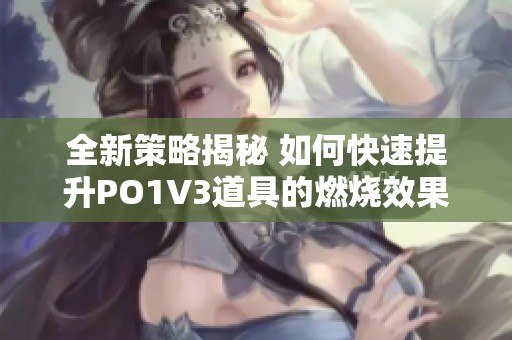 全新策略揭秘 如何快速提升PO1V3道具的燃烧效果