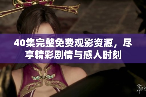 40集完整免费观影资源，尽享精彩剧情与感人时刻
