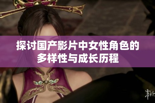探讨国产影片中女性角色的多样性与成长历程