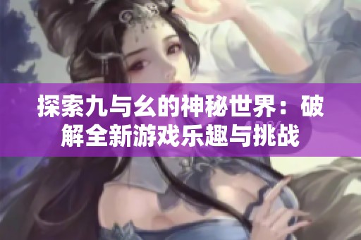 探索九与幺的神秘世界：破解全新游戏乐趣与挑战