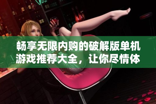 畅享无限内购的破解版单机游戏推荐大全，让你尽情体验无穷乐趣与精彩冒险