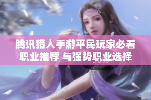 腾讯猎人手游平民玩家必看职业推荐 与强势职业选择攻略解析