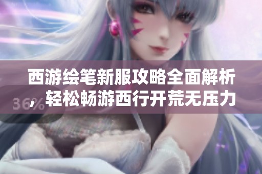 西游绘笔新服攻略全面解析，轻松畅游西行开荒无压力的实用指南