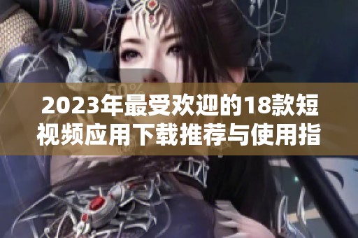 2023年最受欢迎的18款短视频应用下载推荐与使用指南