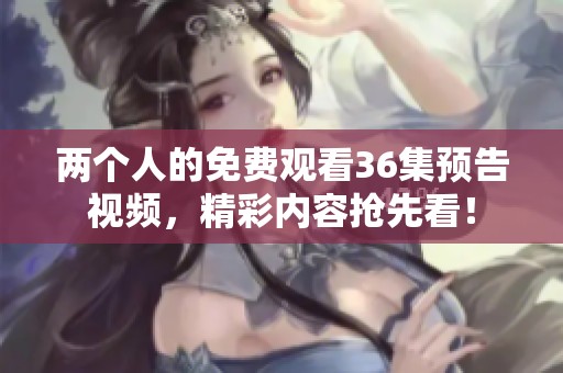 两个人的免费观看36集预告视频，精彩内容抢先看！