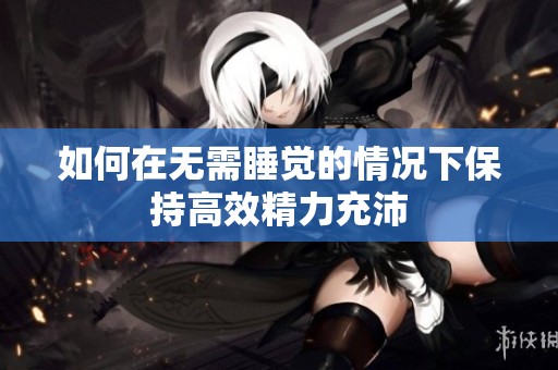 如何在无需睡觉的情况下保持高效精力充沛