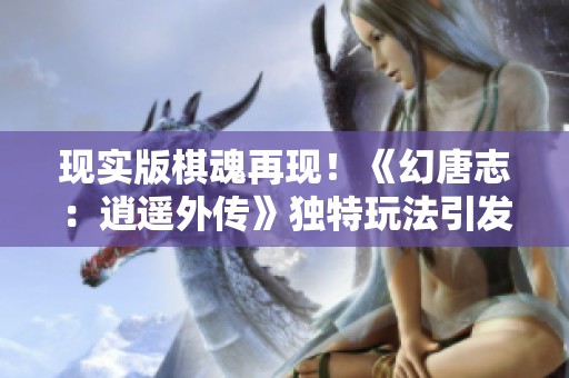 现实版棋魂再现！《幻唐志：逍遥外传》独特玩法引发热潮，玩家纷纷赞不绝口