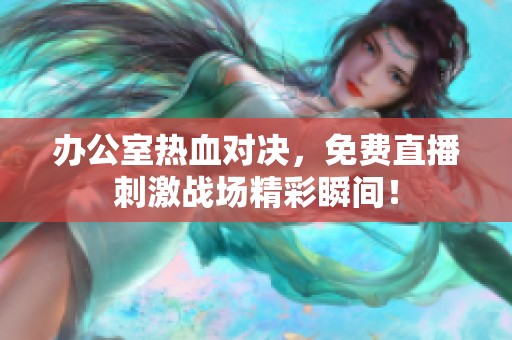 办公室热血对决，免费直播刺激战场精彩瞬间！