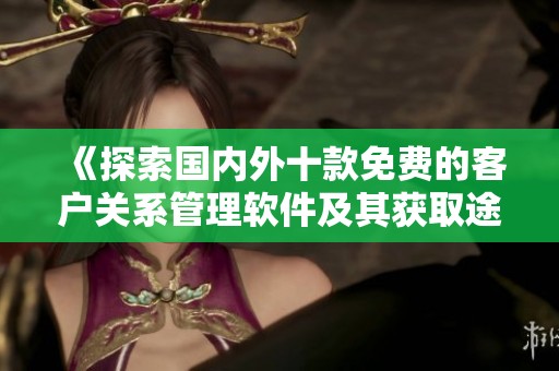《探索国内外十款免费的客户关系管理软件及其获取途径》