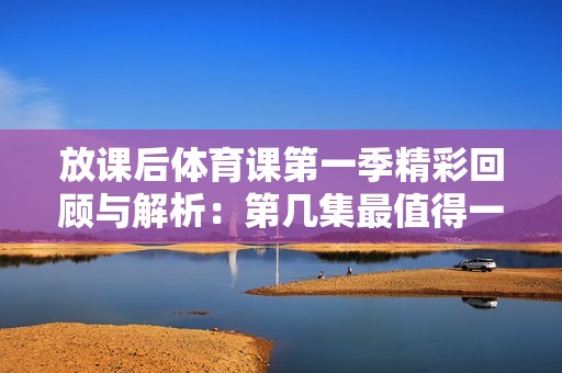 放课后体育课第一季精彩回顾与解析：第几集最值得一看