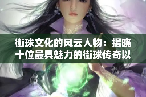 街球文化的风云人物：揭晓十位最具魅力的街球传奇以及他们的独特魅力分析