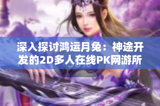 深入探讨鸿运月兔：神途开发的2D多人在线PK网游所带来的独特魅力