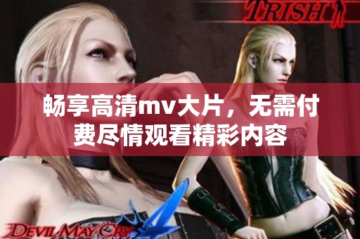 畅享高清mv大片，无需付费尽情观看精彩内容