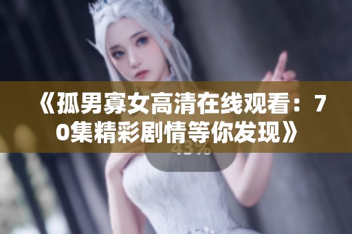 《孤男寡女高清在线观看：70集精彩剧情等你发现》