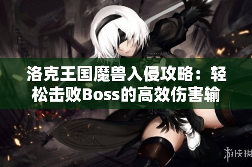 洛克王国魔兽入侵攻略：轻松击败Boss的高效伤害输出技巧与战斗策略分享
