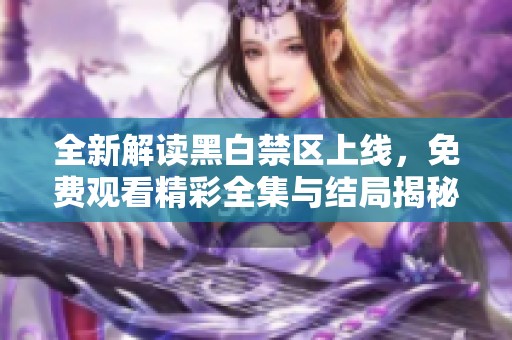 全新解读黑白禁区上线，免费观看精彩全集与结局揭秘