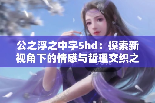 公之浮之中字5hd：探索新视角下的情感与哲理交织之旅