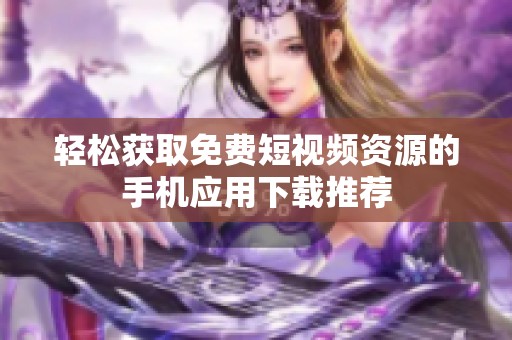 轻松获取免费短视频资源的手机应用下载推荐