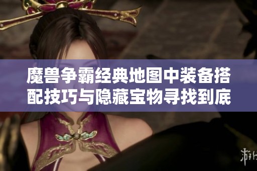 魔兽争霸经典地图中装备搭配技巧与隐藏宝物寻找到底指南解析