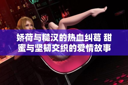 娇荷与糙汉的热血纠葛 甜蜜与坚韧交织的爱情故事
