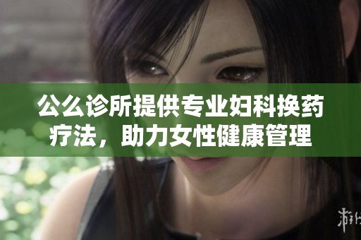 公么诊所提供专业妇科换药疗法，助力女性健康管理