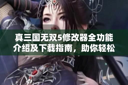真三国无双5修改器全功能介绍及下载指南，助你轻松畅玩游戏提升体验