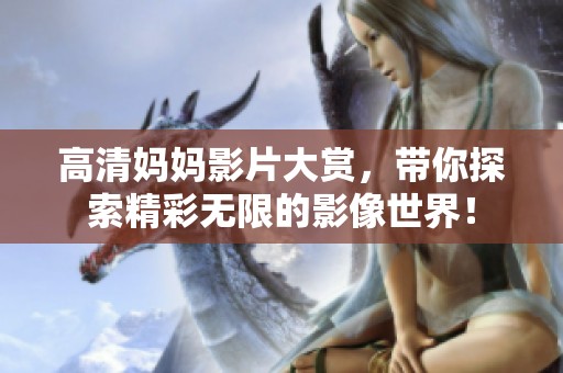 高清妈妈影片大赏，带你探索精彩无限的影像世界！