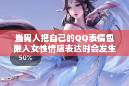 当男人把自己的QQ表情包融入女性情感表达时会发生什么