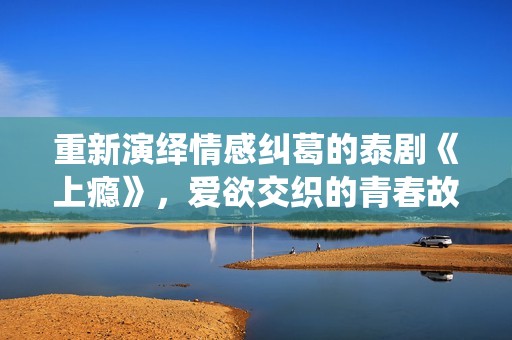 重新演绎情感纠葛的泰剧《上瘾》，爱欲交织的青春故事