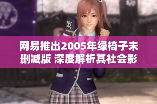 网易推出2005年绿椅子未删减版 深度解析其社会影响与文化价值