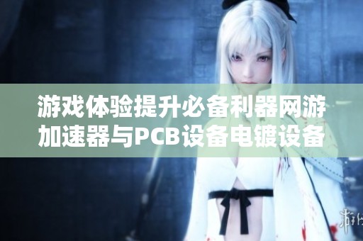 游戏体验提升必备利器网游加速器与PCB设备电镀设备的关系解析