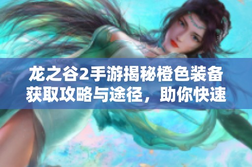 龙之谷2手游揭秘橙色装备获取攻略与途径，助你快速提升战力与装备实力