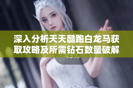 深入分析天天酷跑白龙马获取攻略及所需钻石数量破解难度的详尽解读