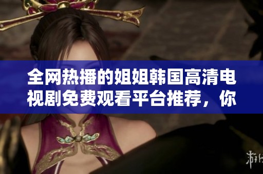 全网热播的姐姐韩国高清电视剧免费观看平台推荐，你看了吗