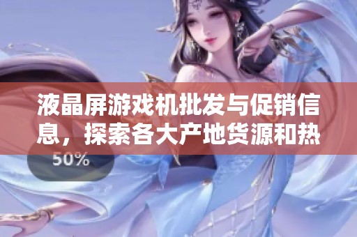液晶屏游戏机批发与促销信息，探索各大产地货源和热门价格优惠攻略