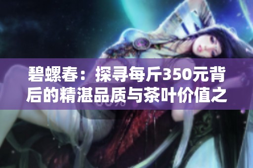 碧螺春：探寻每斤350元背后的精湛品质与茶叶价值之完美结合